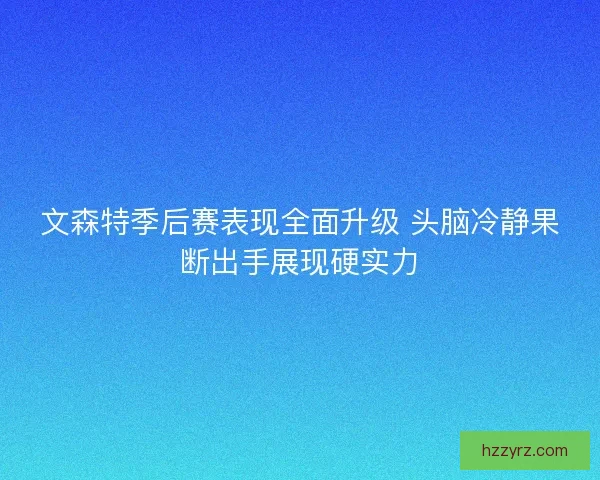 文森特季后赛表现全面升级 头脑冷静果断出手展现硬实力