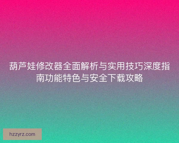 葫芦娃修改器全面解析与实用技巧深度指南功能特色与安全下载攻略