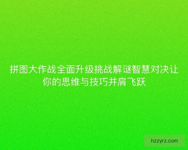 拼图大作战全面升级挑战解谜智慧对决让你的思维与技巧并肩飞跃