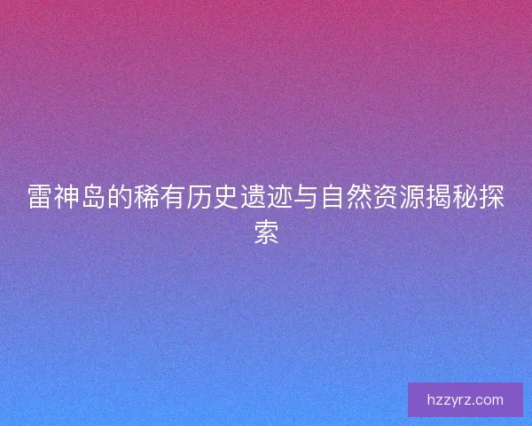 雷神岛的稀有历史遗迹与自然资源揭秘探索