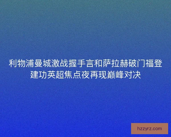 利物浦曼城激战握手言和萨拉赫破门福登建功英超焦点夜再现巅峰对决