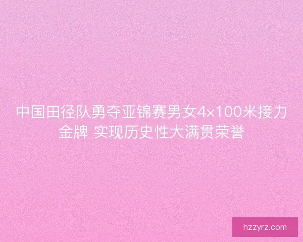中国田径队勇夺亚锦赛男女4×100米接力金牌 实现历史性大满贯荣誉