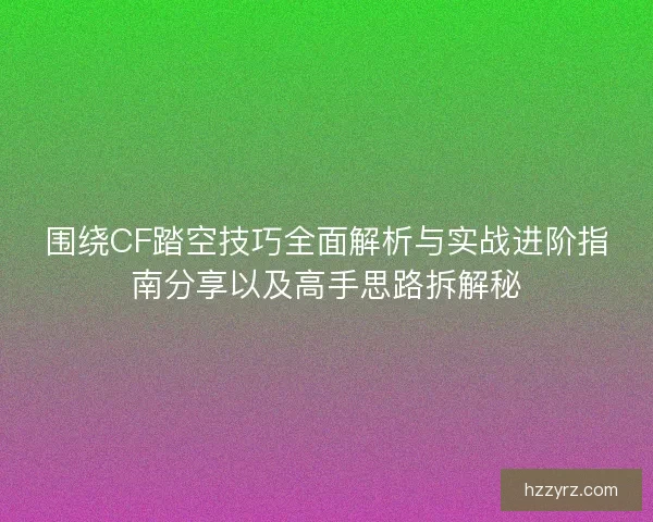 围绕CF踏空技巧全面解析与实战进阶指南分享以及高手思路拆解秘