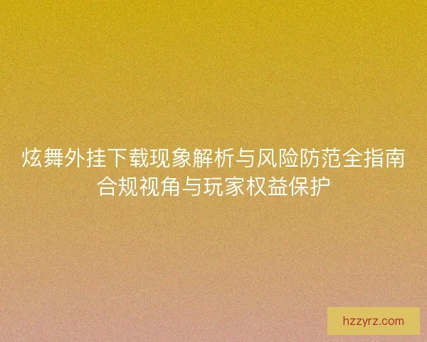 炫舞外挂下载现象解析与风险防范全指南合规视角与玩家权益保护