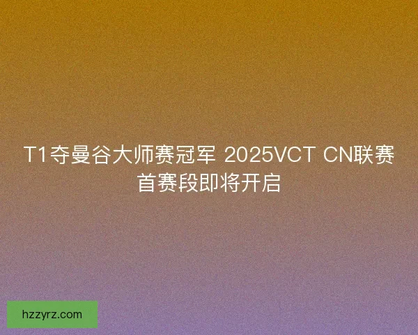 T1夺曼谷大师赛冠军 2025VCT CN联赛首赛段即将开启