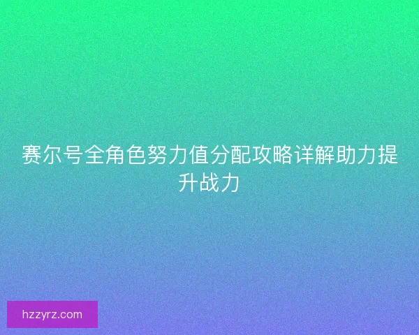 赛尔号全角色努力值分配攻略详解助力提升战力