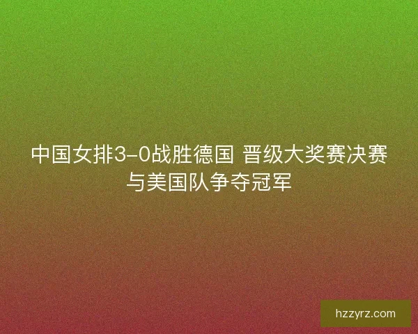 中国女排3-0战胜德国 晋级大奖赛决赛与美国队争夺冠军