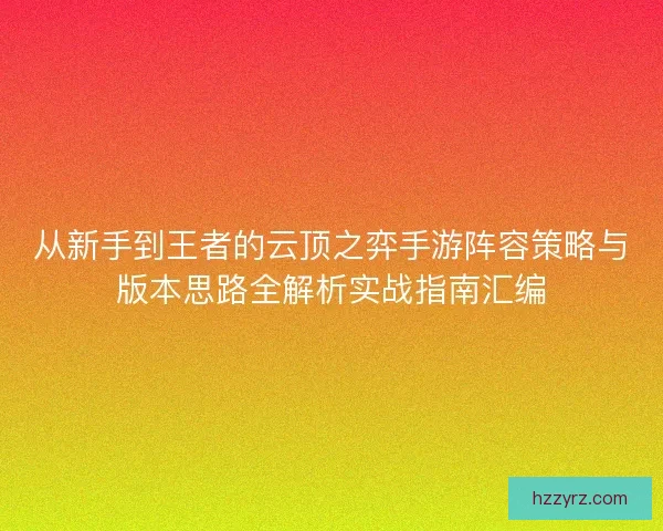 从新手到王者的云顶之弈手游阵容策略与版本思路全解析实战指南汇编