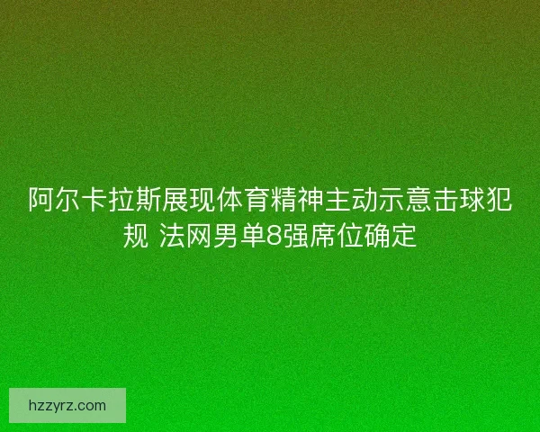 阿尔卡拉斯展现体育精神主动示意击球犯规 法网男单8强席位确定