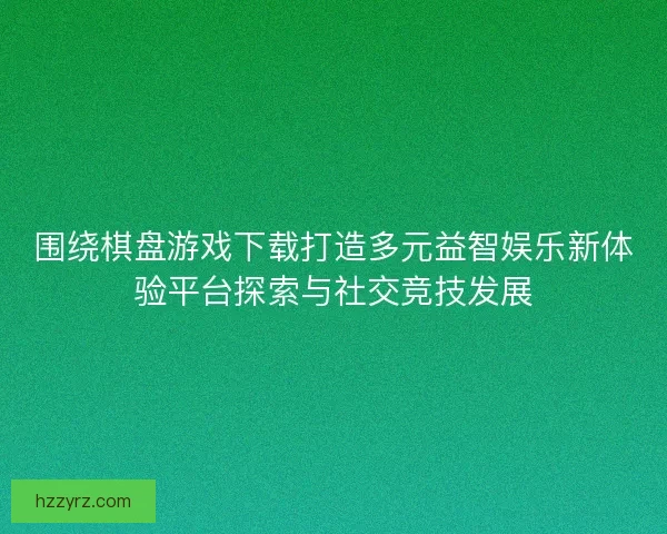 围绕棋盘游戏下载打造多元益智娱乐新体验平台探索与社交竞技发展