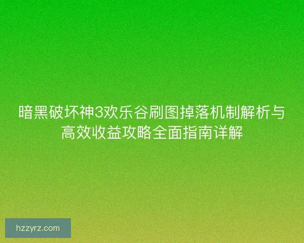 暗黑破坏神3欢乐谷刷图掉落机制解析与高效收益攻略全面指南详解