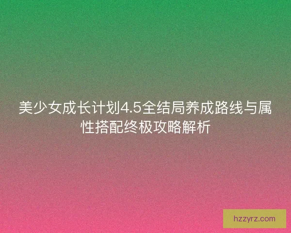 美少女成长计划4.5全结局养成路线与属性搭配终极攻略解析