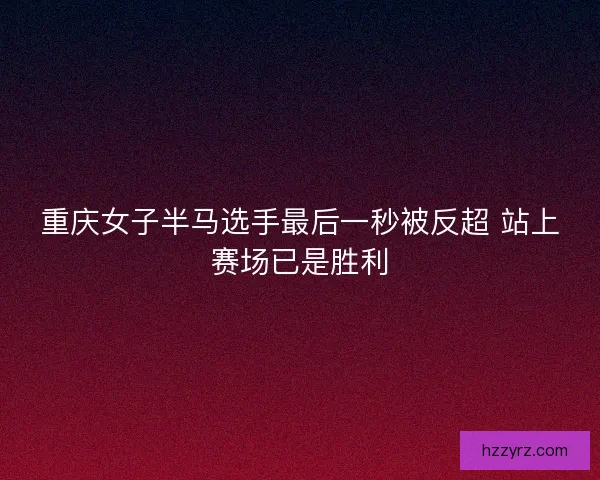重庆女子半马选手最后一秒被反超 站上赛场已是胜利