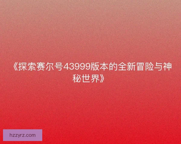 《探索赛尔号43999版本的全新冒险与神秘世界》