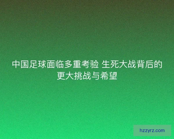 中国足球面临多重考验 生死大战背后的更大挑战与希望