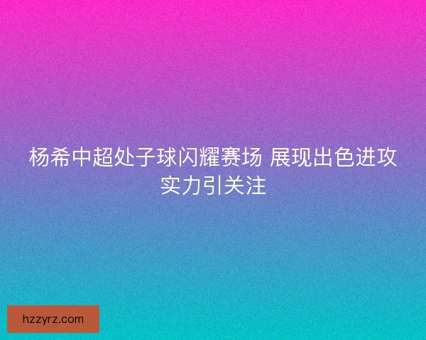 杨希中超处子球闪耀赛场 展现出色进攻实力引关注