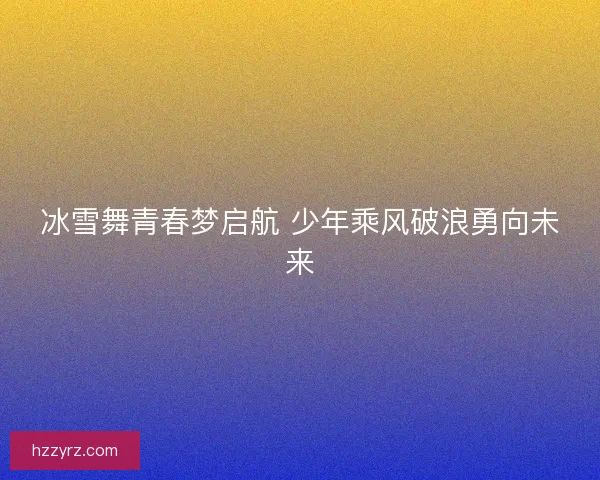 冰雪舞青春梦启航 少年乘风破浪勇向未来