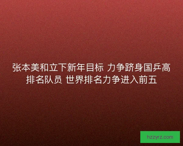 张本美和立下新年目标 力争跻身国乒高排名队员 世界排名力争进入前五