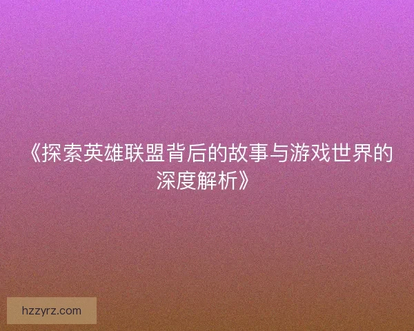 《探索英雄联盟背后的故事与游戏世界的深度解析》
