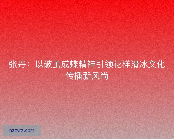 张丹：以破茧成蝶精神引领花样滑冰文化传播新风尚