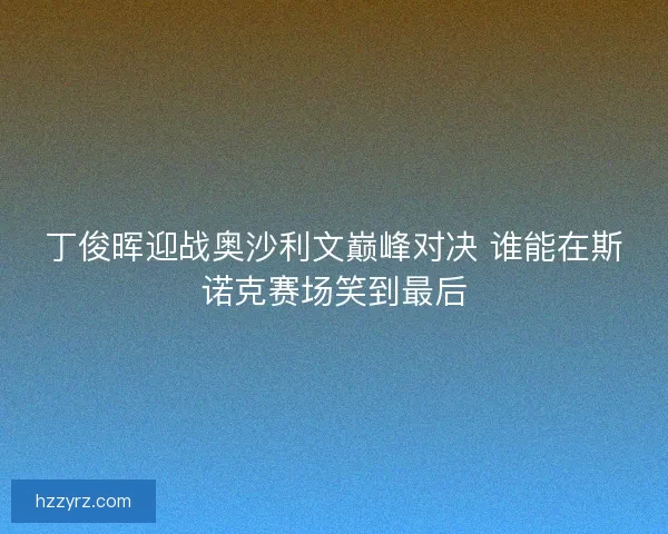 丁俊晖迎战奥沙利文巅峰对决 谁能在斯诺克赛场笑到最后