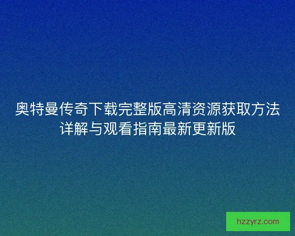 奥特曼传奇下载完整版高清资源获取方法详解与观看指南最新更新版