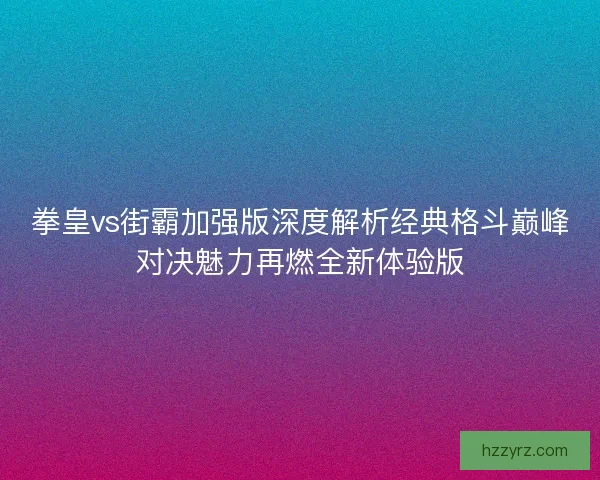 拳皇vs街霸加强版深度解析经典格斗巅峰对决魅力再燃全新体验版