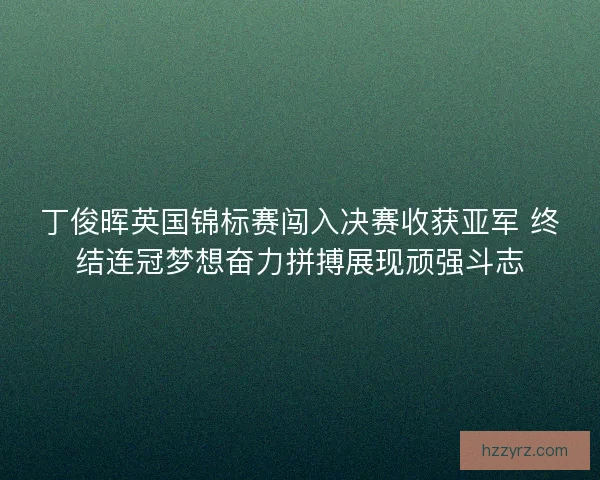丁俊晖英国锦标赛闯入决赛收获亚军 终结连冠梦想奋力拼搏展现顽强斗志