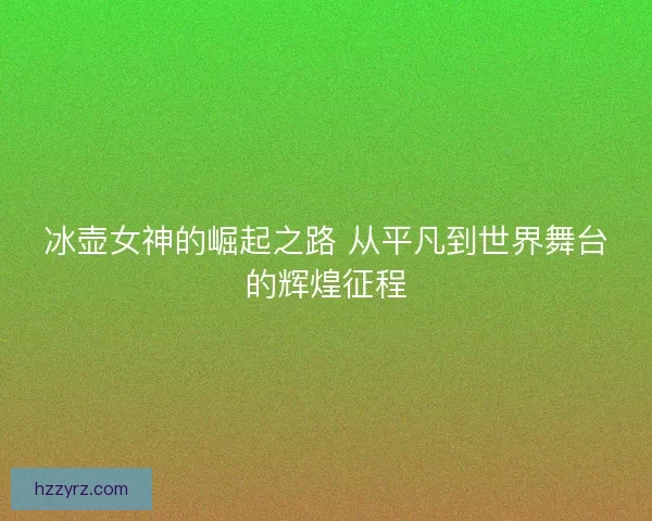 冰壶女神的崛起之路 从平凡到世界舞台的辉煌征程