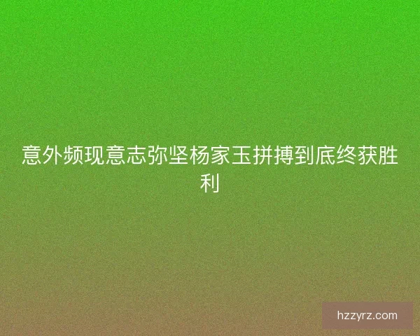 意外频现意志弥坚杨家玉拼搏到底终获胜利